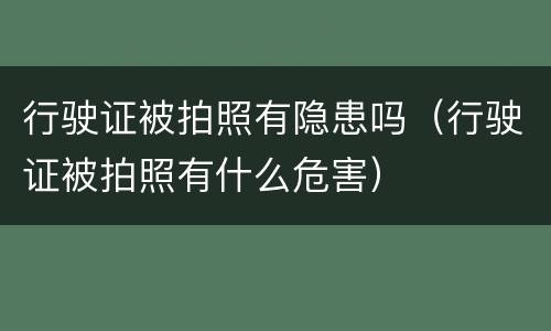 行驶证被拍照有隐患吗（行驶证被拍照有什么危害）