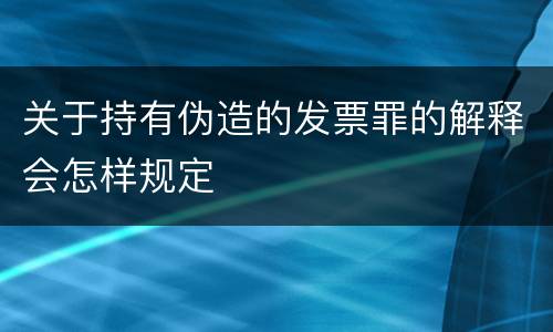关于持有伪造的发票罪的解释会怎样规定