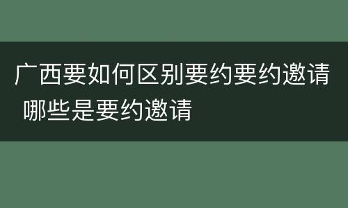 广西要如何区别要约要约邀请 哪些是要约邀请