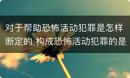对于帮助恐怖活动犯罪是怎样断定的 构成恐怖活动犯罪的是