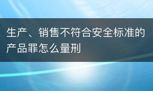 生产、销售不符合安全标准的产品罪怎么量刑