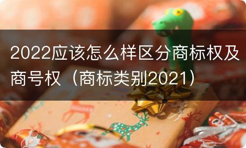 2022应该怎么样区分商标权及商号权（商标类别2021）