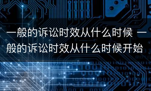 一般的诉讼时效从什么时候 一般的诉讼时效从什么时候开始
