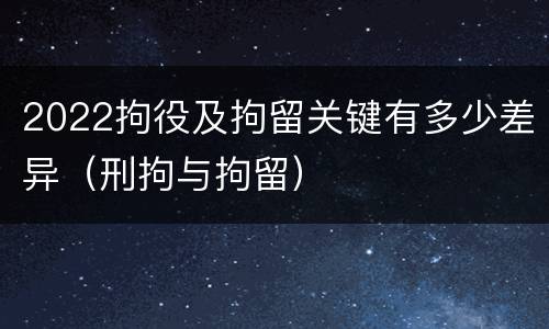 2022拘役及拘留关键有多少差异（刑拘与拘留）