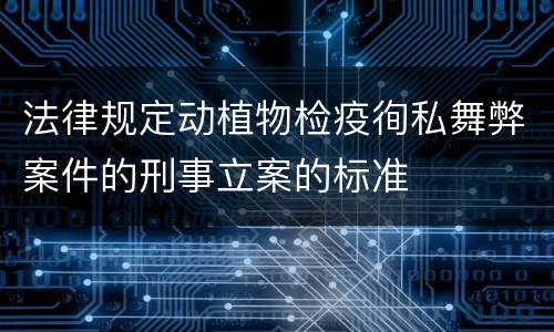 法律规定动植物检疫徇私舞弊案件的刑事立案的标准