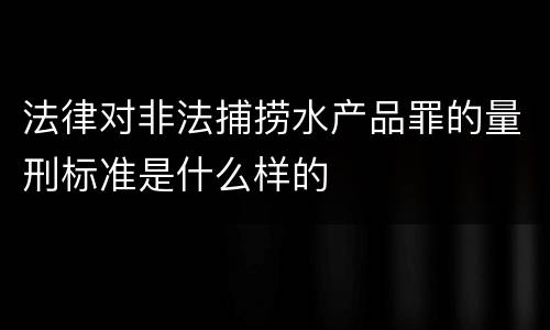 法律对非法捕捞水产品罪的量刑标准是什么样的