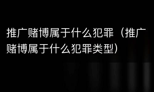 推广赌博属于什么犯罪（推广赌博属于什么犯罪类型）