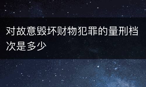 对故意毁坏财物犯罪的量刑档次是多少