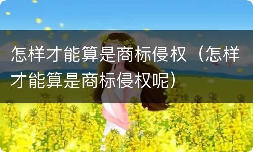 怎样才能算是商标侵权（怎样才能算是商标侵权呢）
