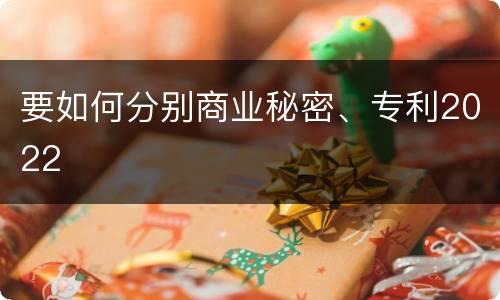 要如何分别商业秘密、专利2022