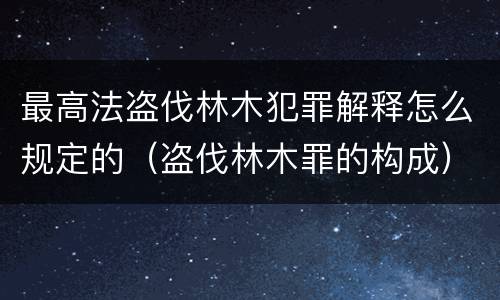 最高法盗伐林木犯罪解释怎么规定的（盗伐林木罪的构成）