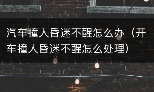 汽车撞人昏迷不醒怎么办（开车撞人昏迷不醒怎么处理）