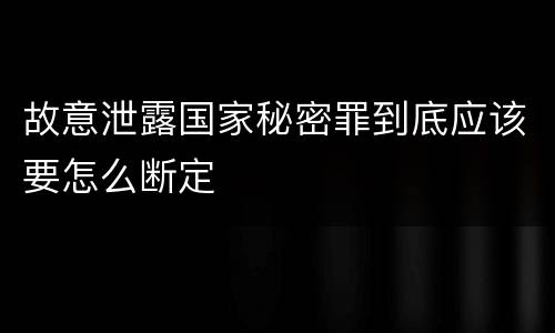 故意泄露国家秘密罪到底应该要怎么断定