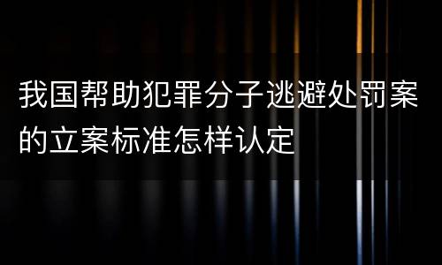 我国帮助犯罪分子逃避处罚案的立案标准怎样认定
