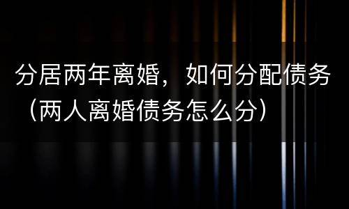 分居两年离婚，如何分配债务（两人离婚债务怎么分）