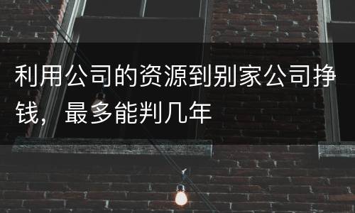 利用公司的资源到别家公司挣钱，最多能判几年