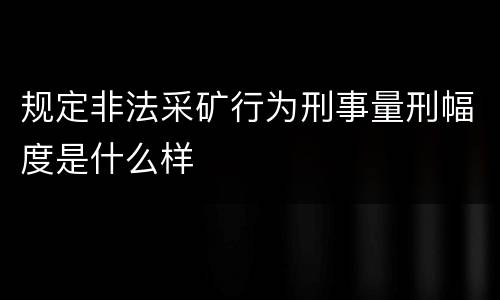 规定非法采矿行为刑事量刑幅度是什么样