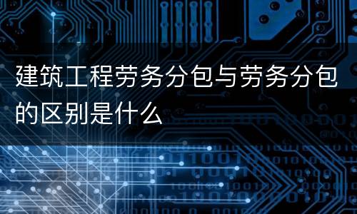 建筑工程劳务分包与劳务分包的区别是什么