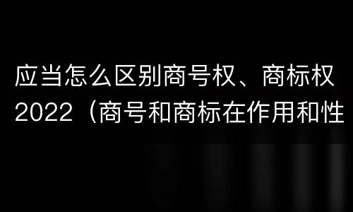 应当怎么区别商号权、商标权2022（商号和商标在作用和性质上有较大区别）