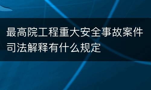 最高院工程重大安全事故案件司法解释有什么规定