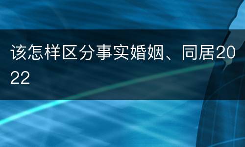该怎样区分事实婚姻、同居2022