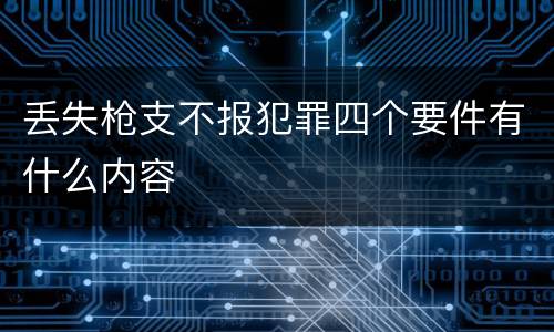 丢失枪支不报犯罪四个要件有什么内容