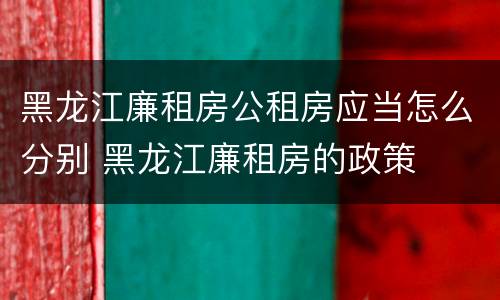黑龙江廉租房公租房应当怎么分别 黑龙江廉租房的政策