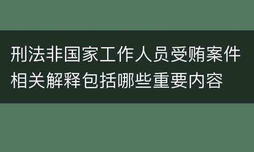 刑法非国家工作人员受贿案件相关解释包括哪些重要内容