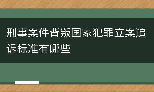 刑事案件背叛国家犯罪立案追诉标准有哪些