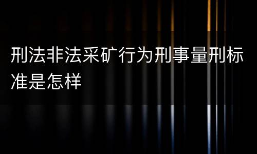 刑法非法采矿行为刑事量刑标准是怎样