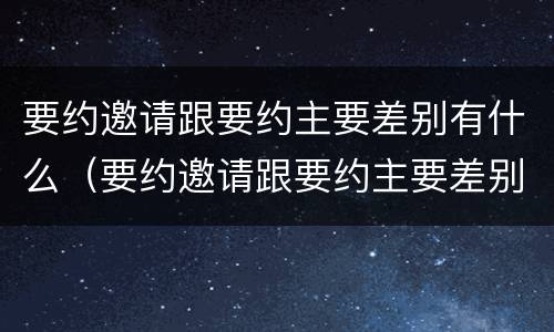 要约邀请跟要约主要差别有什么（要约邀请跟要约主要差别有什么不同）