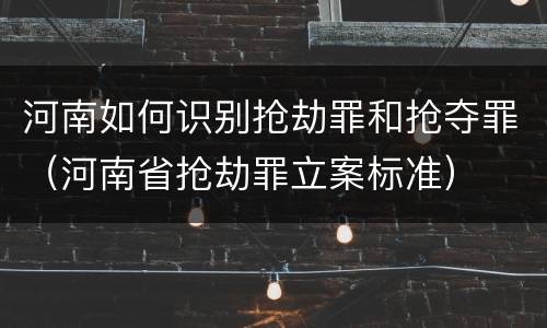 河南如何识别抢劫罪和抢夺罪（河南省抢劫罪立案标准）