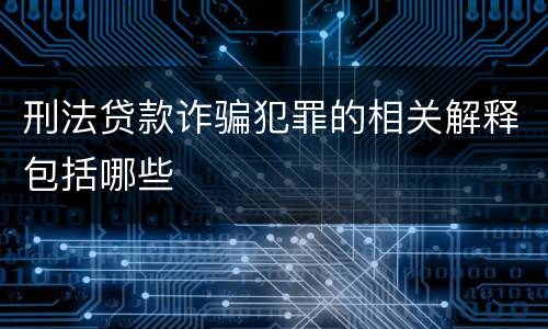 刑法贷款诈骗犯罪的相关解释包括哪些