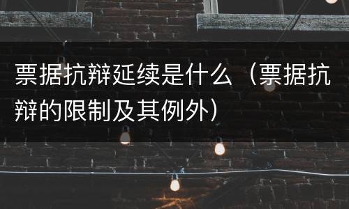 票据抗辩延续是什么（票据抗辩的限制及其例外）