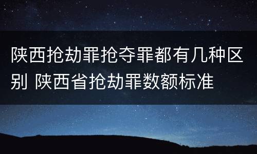 陕西抢劫罪抢夺罪都有几种区别 陕西省抢劫罪数额标准