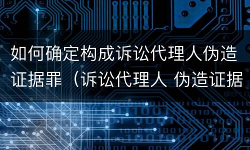 如何确定构成诉讼代理人伪造证据罪（诉讼代理人 伪造证据罪）