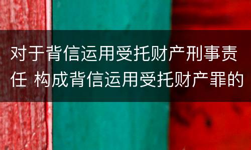 对于背信运用受托财产刑事责任 构成背信运用受托财产罪的立案标准