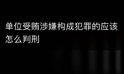 单位受贿涉嫌构成犯罪的应该怎么判刑