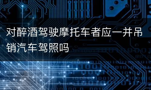 对醉酒驾驶摩托车者应一并吊销汽车驾照吗