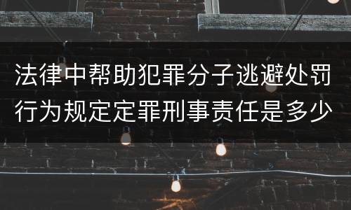 法律中帮助犯罪分子逃避处罚行为规定定罪刑事责任是多少