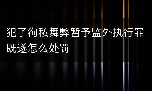 犯了徇私舞弊暂予监外执行罪既遂怎么处罚