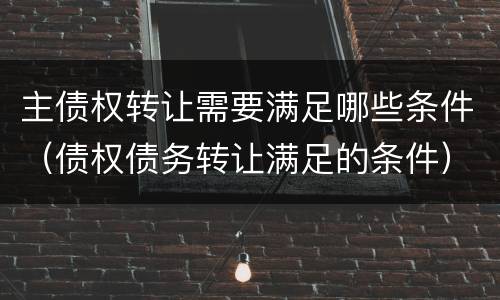 主债权转让需要满足哪些条件（债权债务转让满足的条件）