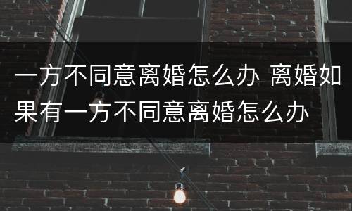 一方不同意离婚怎么办 离婚如果有一方不同意离婚怎么办