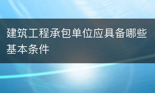建筑工程承包单位应具备哪些基本条件