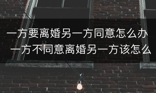一方要离婚另一方同意怎么办 一方不同意离婚另一方该怎么办