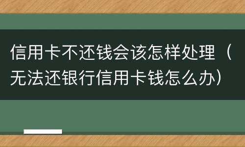信用卡不还钱会该怎样处理（无法还银行信用卡钱怎么办）