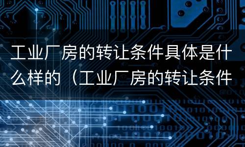 工业厂房的转让条件具体是什么样的（工业厂房的转让条件具体是什么样的呢）