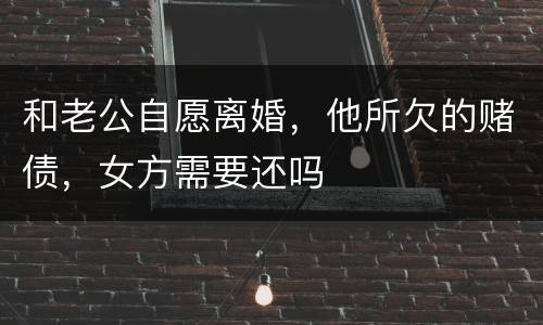 和老公自愿离婚，他所欠的赌债，女方需要还吗