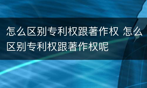 怎么区别专利权跟著作权 怎么区别专利权跟著作权呢