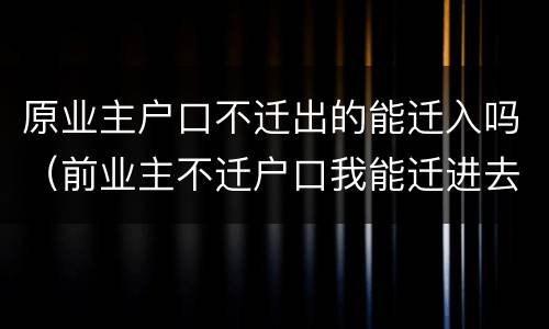 原业主户口不迁出的能迁入吗（前业主不迁户口我能迁进去吗）